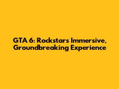 GTA 6: Rockstar's Immersive, Groundbreaking Experience