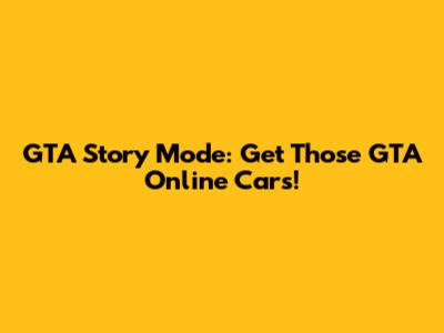 GTA Story Mode: Get Those GTA Online Cars!