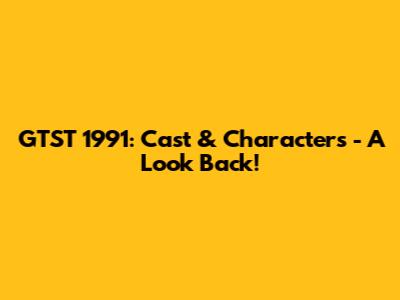 GTST 1991: Cast & Characters - A Look Back!