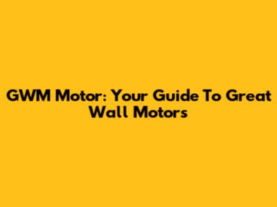 GWM Motor: Your Guide To Great Wall Motors