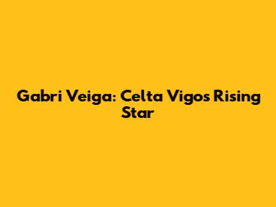 Gabri Veiga: Celta Vigo's Rising Star