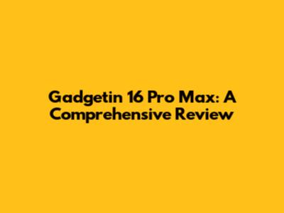 Gadgetin 16 Pro Max: A Comprehensive Review