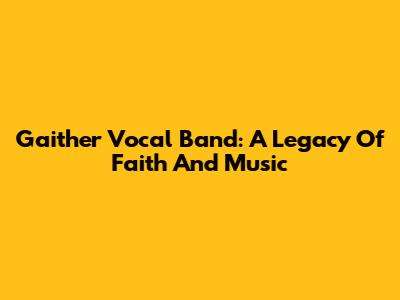 Gaither Vocal Band: A Legacy Of Faith And Music