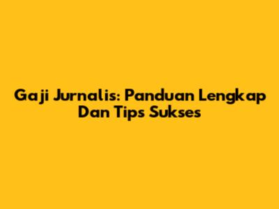 Gaji Jurnalis: Panduan Lengkap Dan Tips Sukses