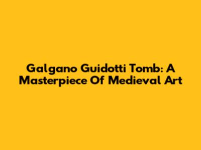 Galgano Guidotti Tomb: A Masterpiece Of Medieval Art