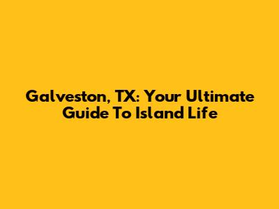 Galveston, TX: Your Ultimate Guide To Island Life