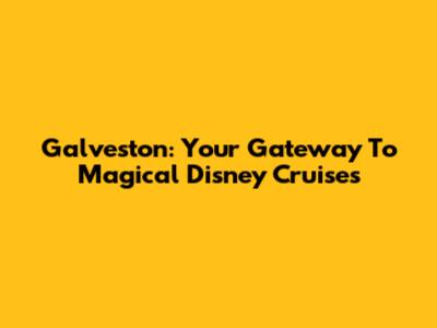 Galveston: Your Gateway To Magical Disney Cruises