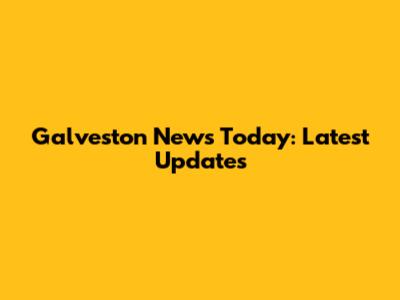 Galveston News Today: Latest Updates