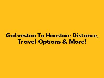 Galveston To Houston: Distance, Travel Options & More!