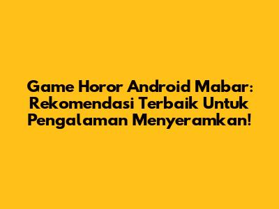 Game Horor Android Mabar: Rekomendasi Terbaik Untuk Pengalaman Menyeramkan!
