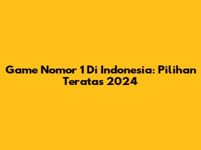 Game Nomor 1 Di Indonesia: Pilihan Teratas 2024