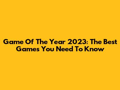 Game Of The Year 2023: The Best Games You Need To Know