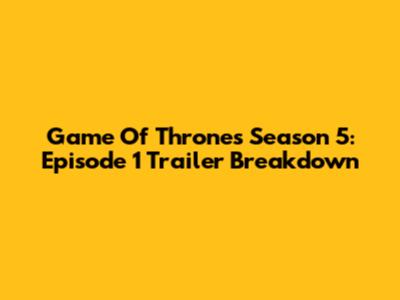 Game Of Thrones Season 5: Episode 1 Trailer Breakdown