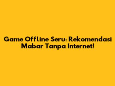 Game Offline Seru: Rekomendasi Mabar Tanpa Internet!