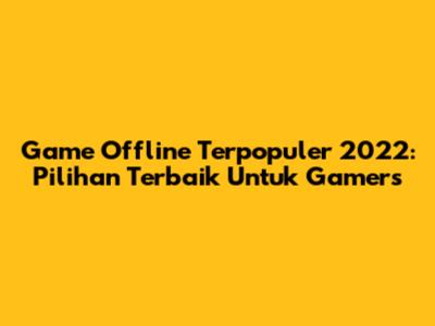 Game Offline Terpopuler 2022: Pilihan Terbaik Untuk Gamers