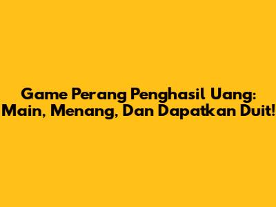 Game Perang Penghasil Uang: Main, Menang, Dan Dapatkan Duit!