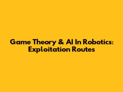 Game Theory & AI In Robotics: Exploitation Routes