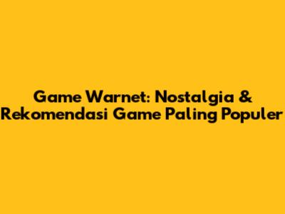 Game Warnet: Nostalgia & Rekomendasi Game Paling Populer