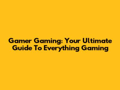 Gamer Gaming: Your Ultimate Guide To Everything Gaming