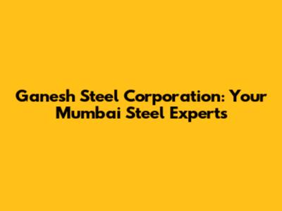 Ganesh Steel Corporation: Your Mumbai Steel Experts