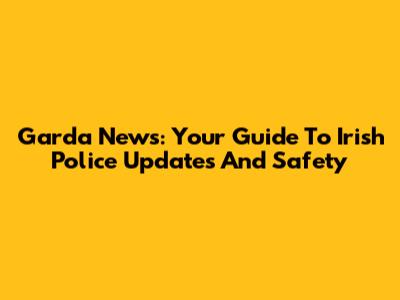 Garda News: Your Guide To Irish Police Updates And Safety
