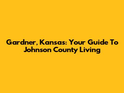Gardner, Kansas: Your Guide To Johnson County Living