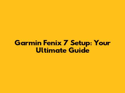 Garmin Fenix 7 Setup: Your Ultimate Guide