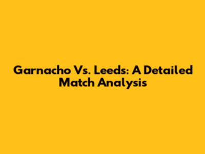 Garnacho Vs. Leeds: A Detailed Match Analysis