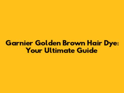 Garnier Golden Brown Hair Dye: Your Ultimate Guide