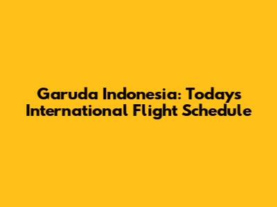 Garuda Indonesia: Today's International Flight Schedule
