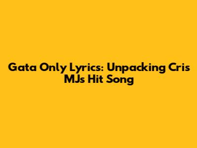 Gata Only Lyrics: Unpacking Cris MJ's Hit Song