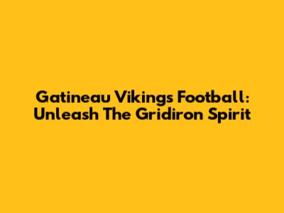 Gatineau Vikings Football: Unleash The Gridiron Spirit