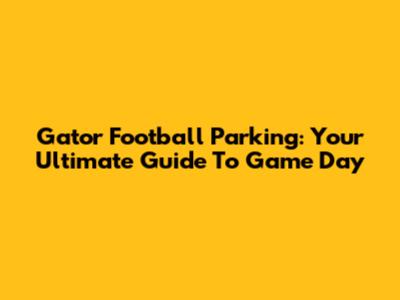 Gator Football Parking: Your Ultimate Guide To Game Day
