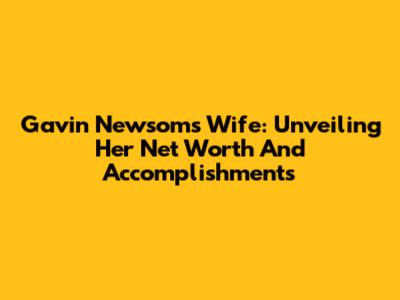 Gavin Newsom's Wife: Unveiling Her Net Worth And Accomplishments