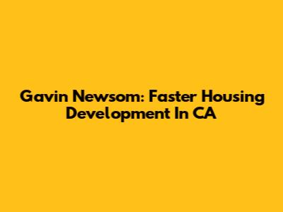 Gavin Newsom: Faster Housing Development In CA