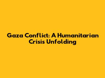 Gaza Conflict: A Humanitarian Crisis Unfolding