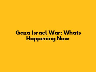 Gaza Israel War: What's Happening Now