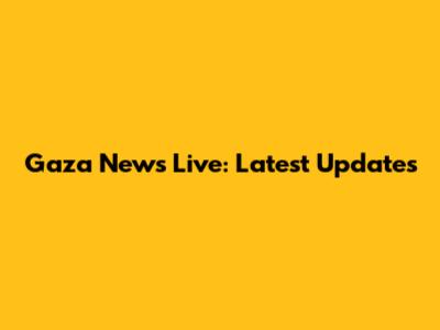 Gaza News Live: Latest Updates