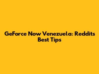 GeForce Now Venezuela: Reddit's Best Tips