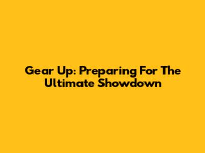 Gear Up: Preparing For The Ultimate Showdown