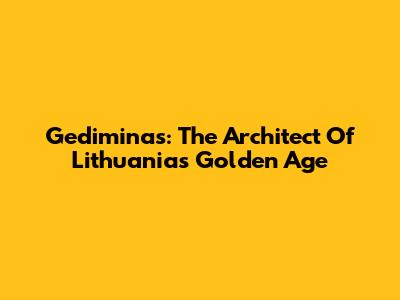 Gediminas: The Architect Of Lithuania's Golden Age