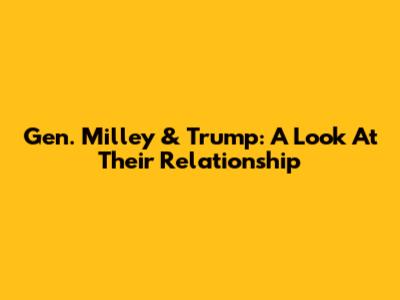 Gen. Milley & Trump: A Look At Their Relationship