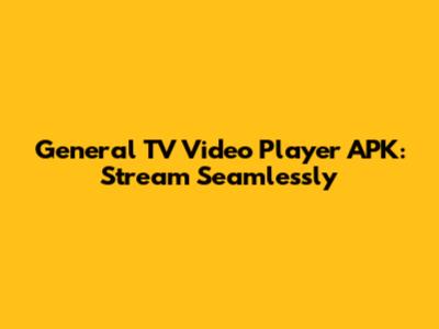 General TV Video Player APK: Stream Seamlessly