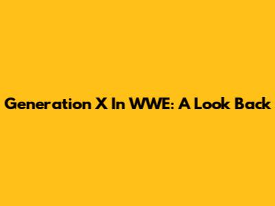 Generation X In WWE: A Look Back