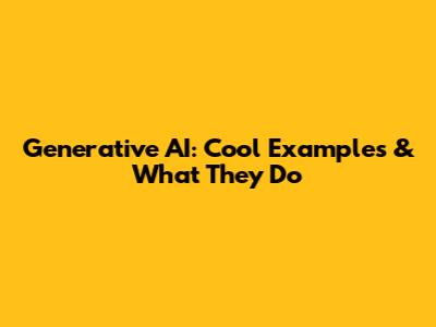 Generative AI: Cool Examples & What They Do
