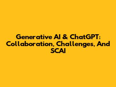 Generative AI & ChatGPT: Collaboration, Challenges, And SCAI