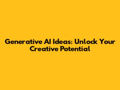 Generative AI Ideas: Unlock Your Creative Potential