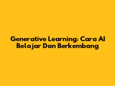 Generative Learning: Cara AI Belajar Dan Berkembang