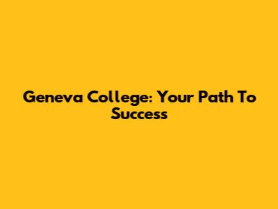 Geneva College: Your Path To Success