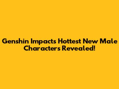 Genshin Impact's Hottest New Male Characters Revealed!